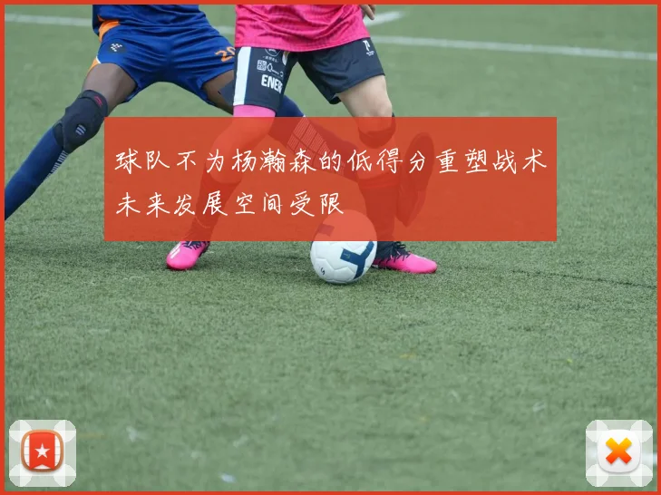球队不为杨瀚森的低得分重塑战术未来发展空间受限