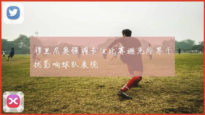 穆里尼奥强调专注比赛避免外界干扰影响球队表现