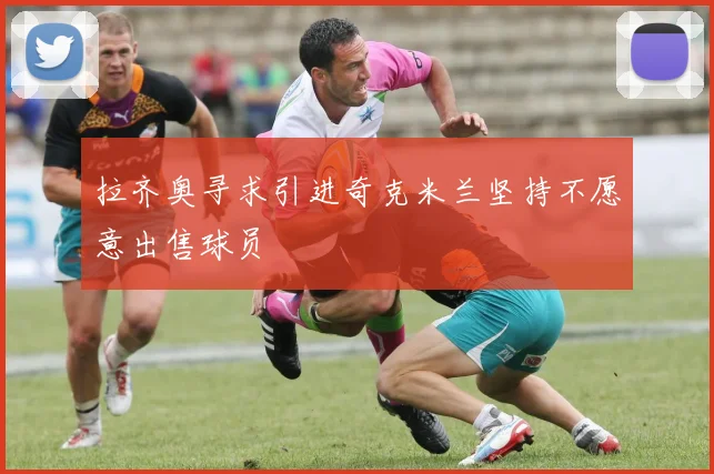 拉齐奥寻求引进奇克米兰坚持不愿意出售球员