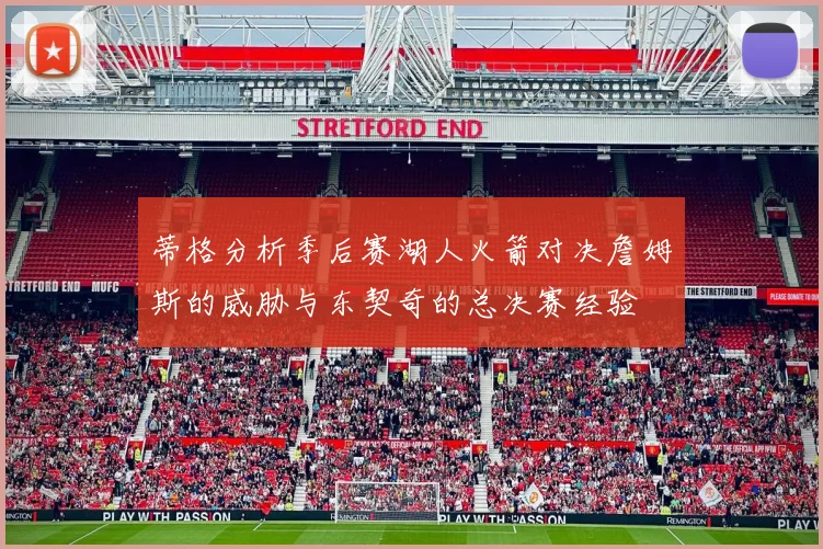 蒂格分析季后赛湖人火箭对决詹姆斯的威胁与东契奇的总决赛经验
