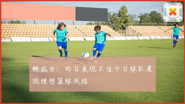 鲍威尔：昨日表现不佳今日球队展现理想篮球风格