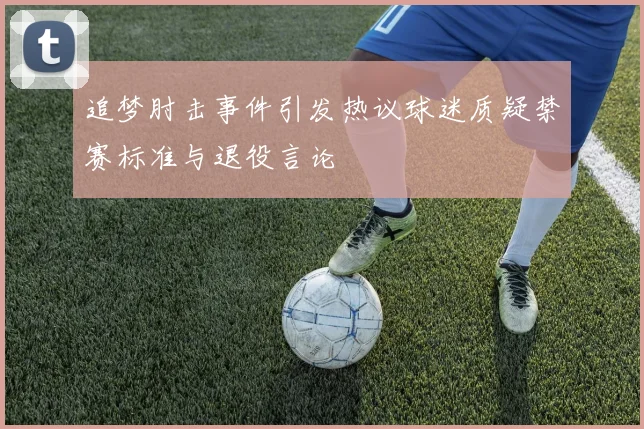 追梦肘击事件引发热议球迷质疑禁赛标准与退役言论