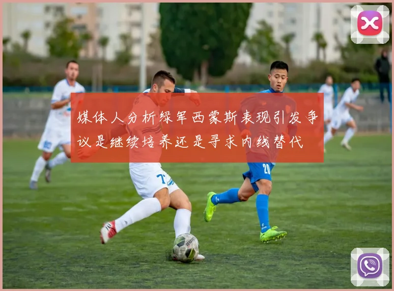 媒体人分析绿军西蒙斯表现引发争议是继续培养还是寻求内线替代