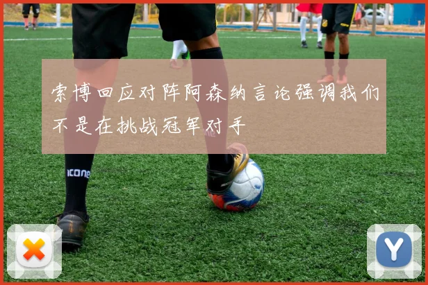 索博回应对阵阿森纳言论强调我们不是在挑战冠军对手
