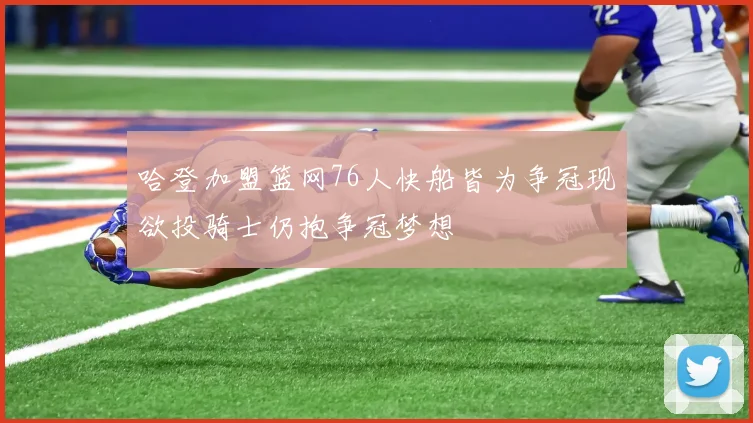 哈登加盟篮网76人快船皆为争冠现欲投骑士仍抱争冠梦想