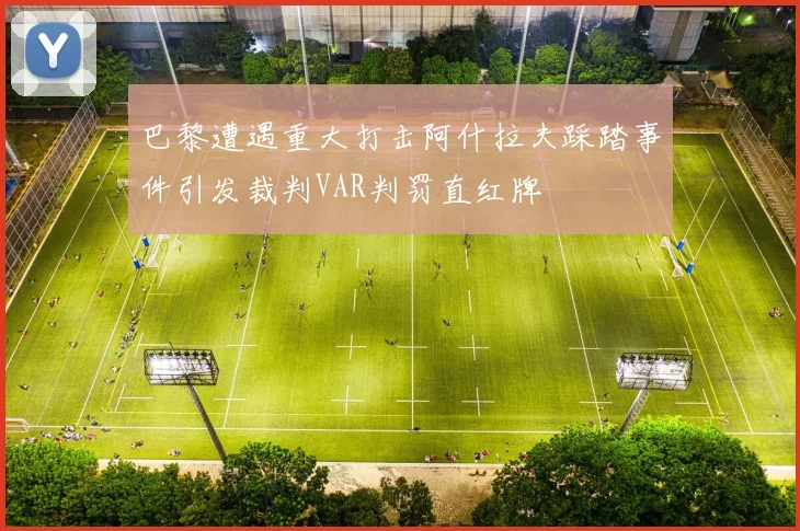 巴黎遭遇重大打击阿什拉夫踩踏事件引发裁判VAR判罚直红牌